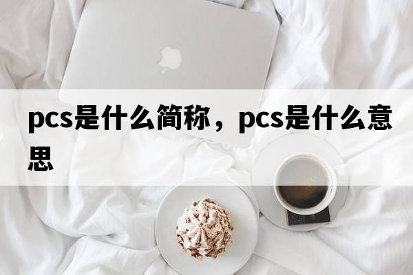 pcs是什么簡稱，pcs是什么意思