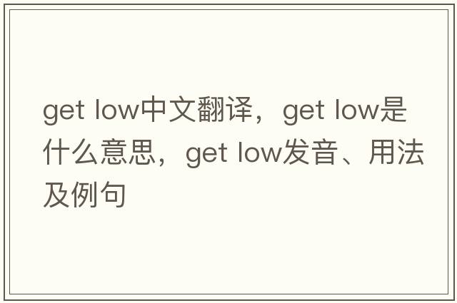 get low中文翻譯，get low是什么意思，get low發(fā)音、用法及例句
