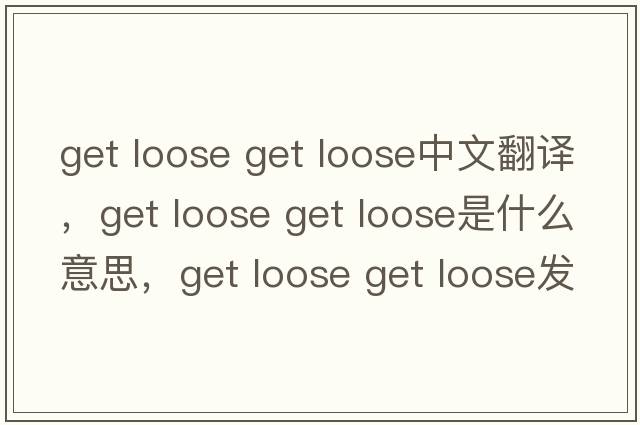 get loose get loose中文翻譯，get loose get loose是什么意思，get loose get loose發(fā)音、用法及例句