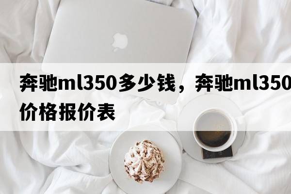 奔馳ml350多少錢，奔馳ml350價(jià)格報(bào)價(jià)表