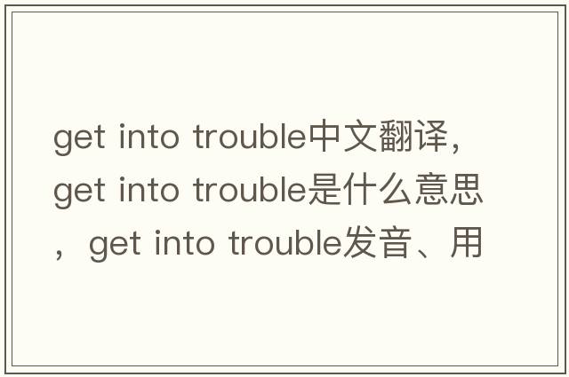 get into trouble中文翻譯，get into trouble是什么意思，get into trouble發(fā)音、用法及例句