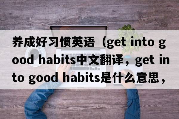 養(yǎng)成好習慣英語（get into good habits中文翻譯，get into good habits是什么意思，get into good habits發(fā)音、用法及例句）