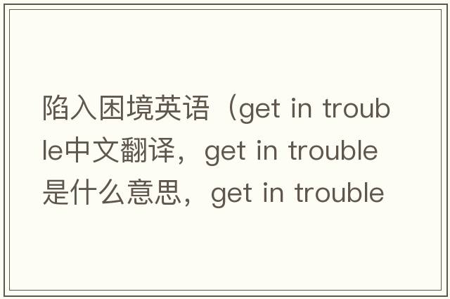 陷入困境英語（get in trouble中文翻譯，get in trouble是什么意思，get in trouble發(fā)音、用法及例句）