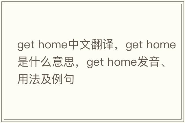 get home中文翻譯，get home是什么意思，get home發(fā)音、用法及例句