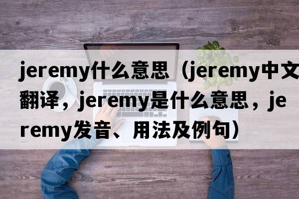jeremy什么意思（Jeremy中文翻譯，Jeremy是什么意思，Jeremy發(fā)音、用法及例句）