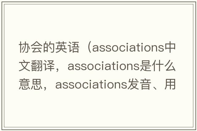 協(xié)會的英語（associations中文翻譯，associations是什么意思，associations發(fā)音、用法及例句）