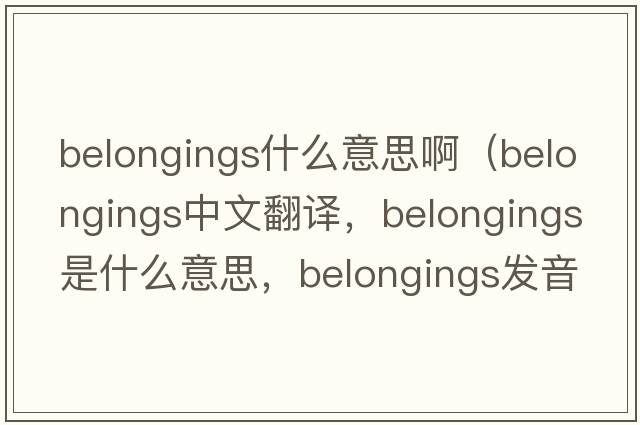 belongings什么意思?。╞elongings中文翻譯，belongings是什么意思，belongings發(fā)音、用法及例句）