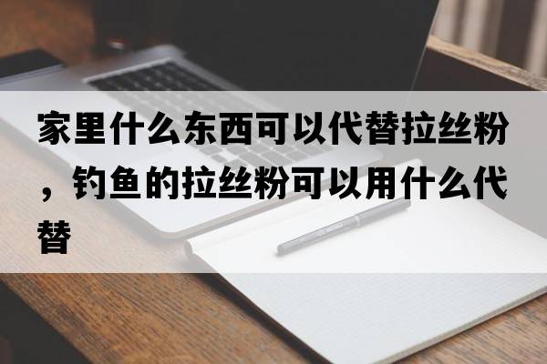 家里什么東西可以代替拉絲粉，釣魚的拉絲粉可以用什么代替