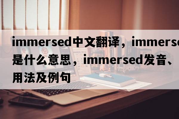 immersed中文翻譯，immersed是什么意思，immersed發(fā)音、用法及例句