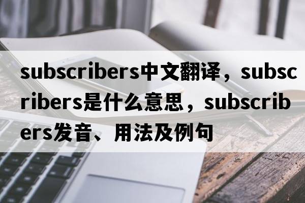subscribers中文翻譯，subscribers是什么意思，subscribers發(fā)音、用法及例句