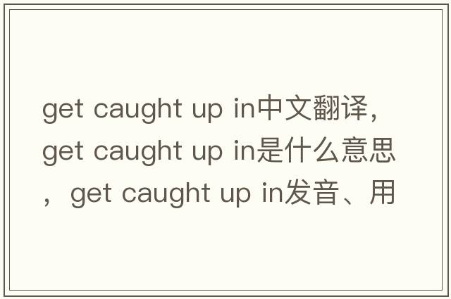 get caught up in中文翻譯，get caught up in是什么意思，get caught up in發(fā)音、用法及例句