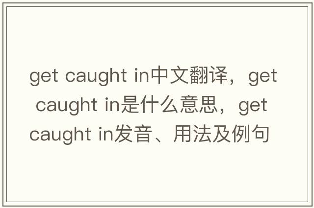 get caught in中文翻譯，get caught in是什么意思，get caught in發(fā)音、用法及例句
