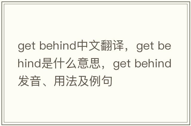 get behind中文翻譯，get behind是什么意思，get behind發(fā)音、用法及例句