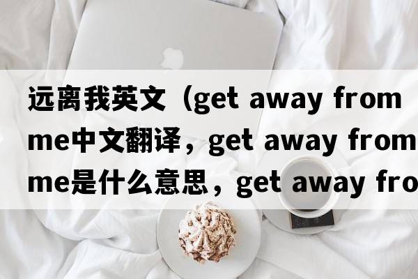 遠離我英文（get away from me中文翻譯，get away from me是什么意思，get away from me發(fā)音、用法及例句）