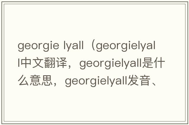georgie lyall（georgielyall中文翻譯，georgielyall是什么意思，georgielyall發(fā)音、用法及例句）