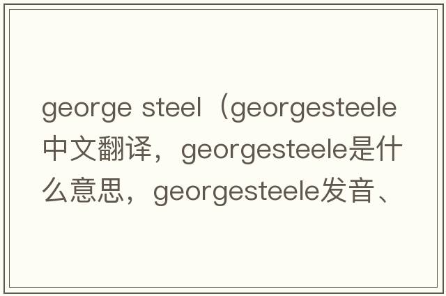 george steel（georgesteele中文翻譯，georgesteele是什么意思，georgesteele發(fā)音、用法及例句）