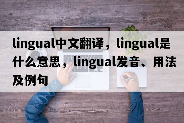 lingual中文翻譯，lingual是什么意思，lingual發(fā)音、用法及例句