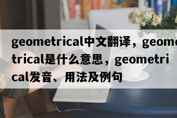 geometrical中文翻譯，geometrical是什么意思，geometrical發(fā)音、用法及例句