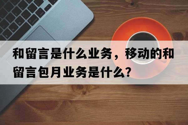 和留言是什么業(yè)務(wù)，移動(dòng)的和留言包月業(yè)務(wù)是什么？
