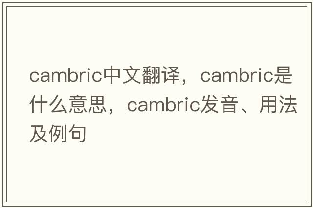 cambric中文翻譯，cambric是什么意思，cambric發(fā)音、用法及例句