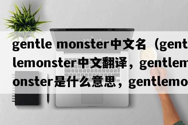 gentle monster中文名（gentlemonster中文翻譯，gentlemonster是什么意思，gentlemonster發(fā)音、用法及例句）