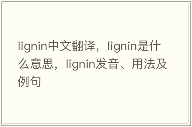 lignin中文翻譯，lignin是什么意思，lignin發(fā)音、用法及例句