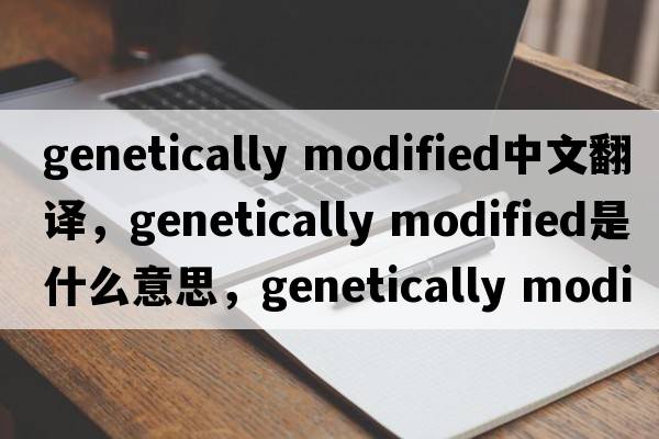 genetically modified中文翻譯，genetically modified是什么意思，genetically modified發(fā)音、用法及例句