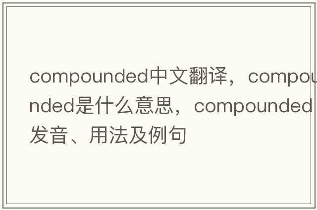 compounded中文翻譯，compounded是什么意思，compounded發(fā)音、用法及例句