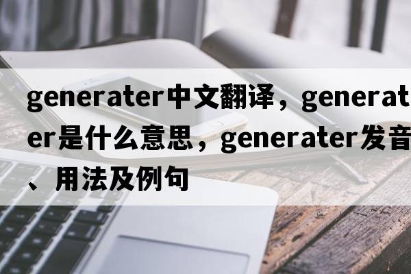 generater中文翻譯，generater是什么意思，generater發(fā)音、用法及例句
