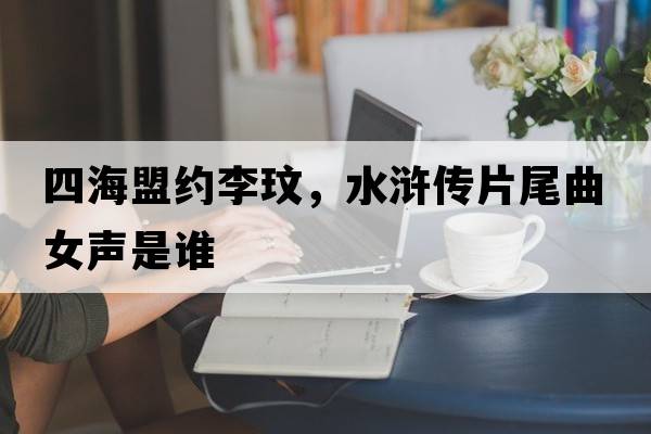 四海盟約李玟，水滸傳片尾曲女聲是誰(shuí)