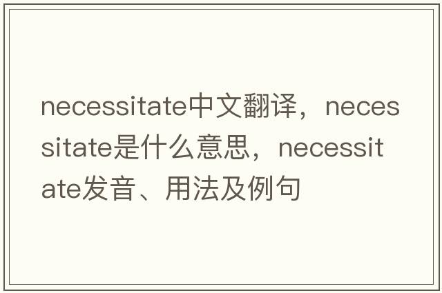 necessitate中文翻譯，necessitate是什么意思，necessitate發(fā)音、用法及例句