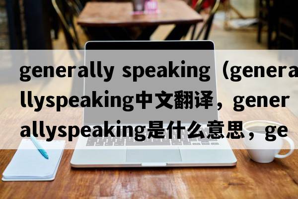generally speaking（generallyspeaking中文翻譯，generallyspeaking是什么意思，generallyspeaking發(fā)音、用法及例句）
