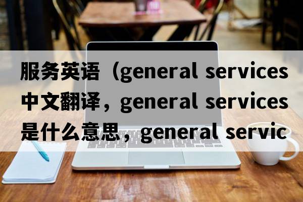 服務(wù)英語（general services中文翻譯，general services是什么意思，general services發(fā)音、用法及例句）
