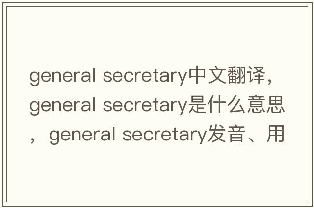 general secretary中文翻譯，general secretary是什么意思，general secretary發(fā)音、用法及例句