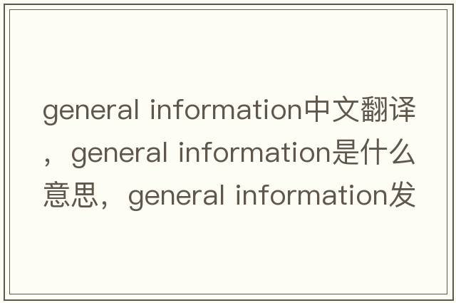 general information中文翻譯，general information是什么意思，general information發(fā)音、用法及例句
