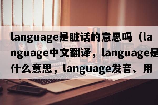 language是臟話的意思嗎（language中文翻譯，language是什么意思，language發(fā)音、用法及例句）