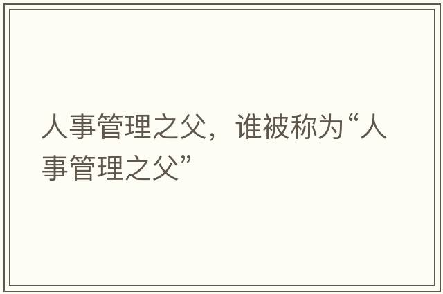 人事管理之父，誰(shuí)被稱為“人事管理之父”