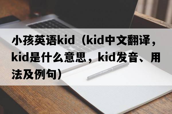 小孩英語kid（Kid中文翻譯，Kid是什么意思，Kid發(fā)音、用法及例句）