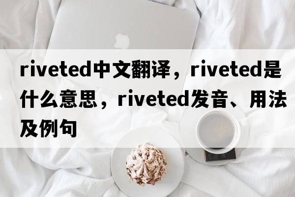 riveted中文翻譯，riveted是什么意思，riveted發(fā)音、用法及例句