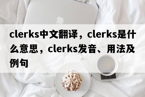 clerks中文翻譯，clerks是什么意思，clerks發(fā)音、用法及例句
