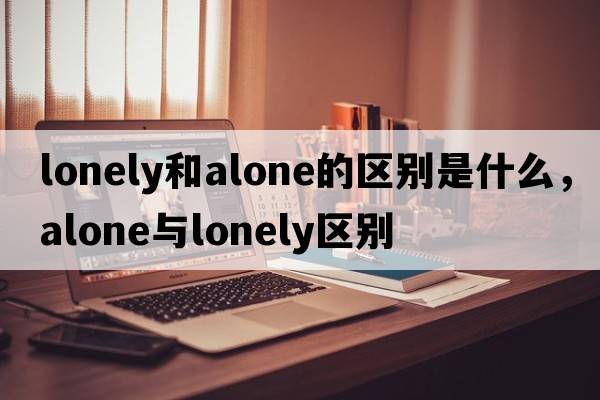 lonely和alone的區(qū)別是什么，alone與lonely區(qū)別