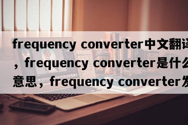 frequency converter中文翻譯，frequency converter是什么意思，frequency converter發(fā)音、用法及例句