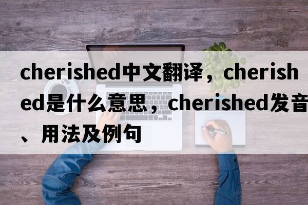 cherished中文翻譯，cherished是什么意思，cherished發(fā)音、用法及例句