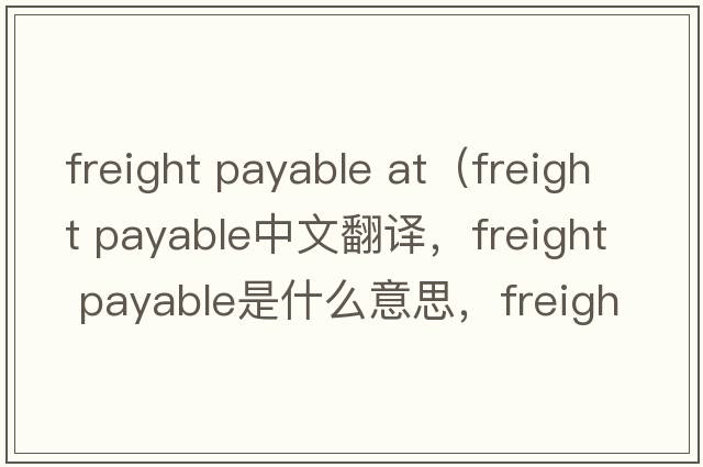 freight payable at（freight payable中文翻譯，freight payable是什么意思，freight payable發(fā)音、用法及例句）