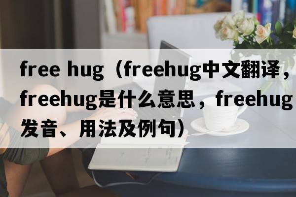 free hug（freehug中文翻譯，freehug是什么意思，freehug發(fā)音、用法及例句）