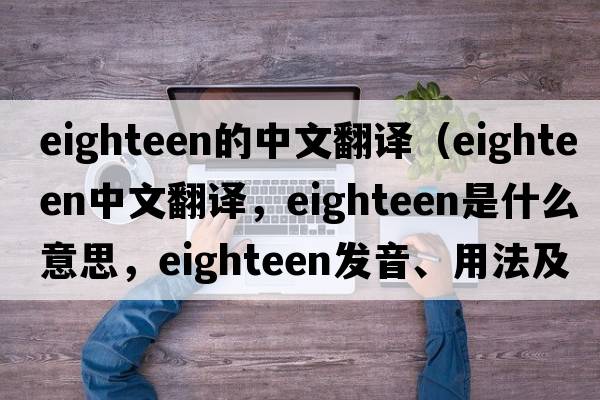 eighteen的中文翻譯（eighteen中文翻譯，eighteen是什么意思，eighteen發(fā)音、用法及例句）
