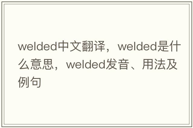 welded中文翻譯，welded是什么意思，welded發(fā)音、用法及例句