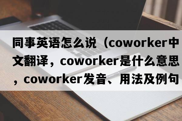 同事英語怎么說（coworker中文翻譯，coworker是什么意思，coworker發(fā)音、用法及例句）