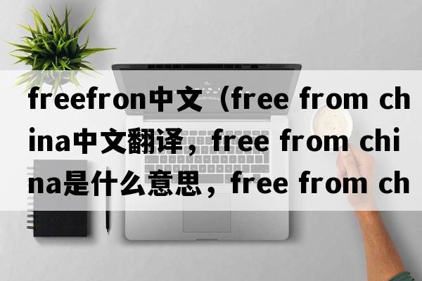 freefron中文（free from china中文翻譯，free from china是什么意思，free from china發(fā)音、用法及例句）
