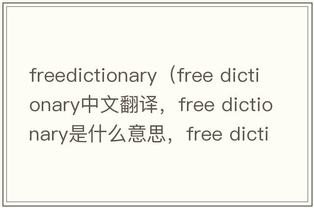 freedictionary（free dictionary中文翻譯，free dictionary是什么意思，free dictionary發(fā)音、用法及例句）